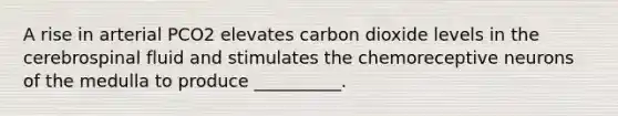 A rise in arterial PCO2 elevates carbon dioxide levels in the cerebrospinal fluid and stimulates the chemoreceptive neurons of the medulla to produce __________.