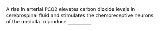 A rise in arterial PCO2 elevates carbon dioxide levels in cerebrospinal fluid and stimulates the chemoreceptive neurons of the medulla to produce __________.