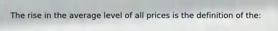 The rise in the average level of all prices is the definition of the: