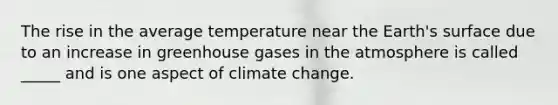 The rise in the average temperature near the Earth's surface due to an increase in greenhouse gases in the atmosphere is called _____ and is one aspect of climate change.