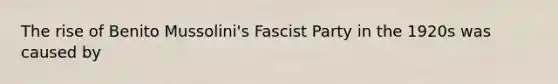 The rise of Benito Mussolini's Fascist Party in the 1920s was caused by