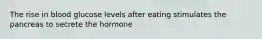 The rise in blood glucose levels after eating stimulates the pancreas to secrete the hormone