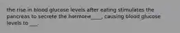 the rise in blood glucose levels after eating stimulates the pancreas to secrete the hormone____, causing blood glucose levels to ___.