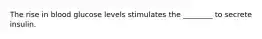 The rise in blood glucose levels stimulates the ________ to secrete insulin.