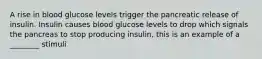 A rise in blood glucose levels trigger the pancreatic release of insulin. Insulin causes blood glucose levels to drop which signals the pancreas to stop producing insulin, this is an example of a ________ stimuli