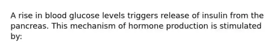 A rise in blood glucose levels triggers release of insulin from the pancreas. This mechanism of hormone production is stimulated by: