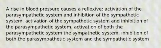 A rise in blood pressure causes a reflexive: activation of the parasympathetic system and inhibition of the sympathetic system. activation of the sympathetic system and inhibition of the parasympathetic system. activation of both the parasympathetic system the sympathetic system. inhibition of both the parasympathetic system and the sympathetic system