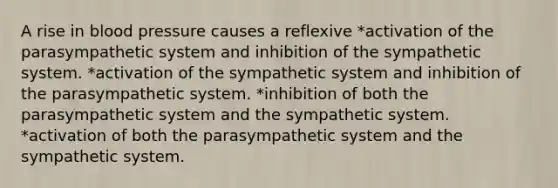 A rise in blood pressure causes a reflexive *activation of the parasympathetic system and inhibition of the sympathetic system. *activation of the sympathetic system and inhibition of the parasympathetic system. *inhibition of both the parasympathetic system and the sympathetic system. *activation of both the parasympathetic system and the sympathetic system.