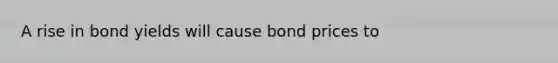 A rise in bond yields will cause bond prices to