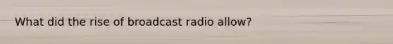 What did the rise of broadcast radio allow?