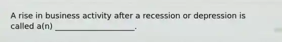 A rise in business activity after a recession or depression is called a(n) ____________________.