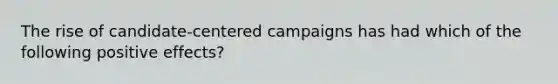 The rise of candidate-centered campaigns has had which of the following positive effects?