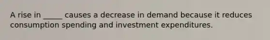 A rise in _____ causes a decrease in demand because it reduces consumption spending and investment expenditures.