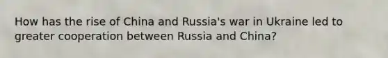 How has the rise of China and Russia's war in Ukraine led to greater cooperation between Russia and China?