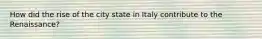 How did the rise of the city state in Italy contribute to the Renaissance?