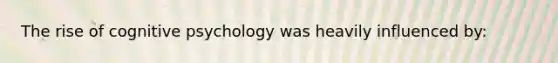 The rise of cognitive psychology was heavily influenced by: