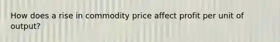 How does a rise in commodity price affect profit per unit of output?