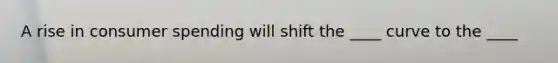 A rise in consumer spending will shift the ____ curve to the ____