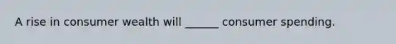 A rise in consumer wealth will ______ consumer spending.