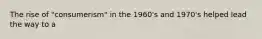 The rise of "consumerism" in the 1960's and 1970's helped lead the way to a