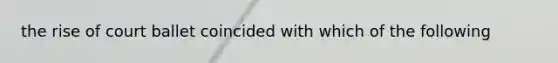 the rise of court ballet coincided with which of the following