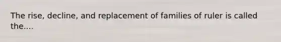 The rise, decline, and replacement of families of ruler is called the....