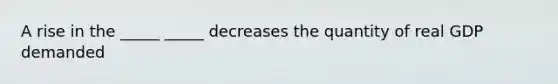 A rise in the _____ _____ decreases the quantity of real GDP demanded