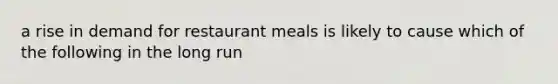 a rise in demand for restaurant meals is likely to cause which of the following in the long run