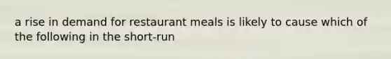 a rise in demand for restaurant meals is likely to cause which of the following in the short-run