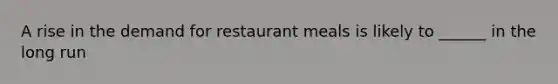 A rise in the demand for restaurant meals is likely to ______ in the long run