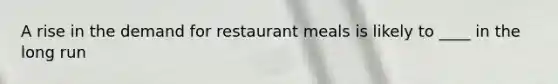 A rise in the demand for restaurant meals is likely to ____ in the long run