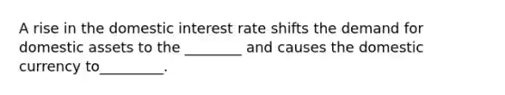 A rise in the domestic interest rate shifts the demand for domestic assets to the​ ________ and causes the domestic currency​ to_________.