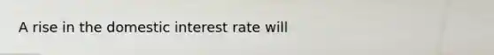 A rise in the domestic interest rate will