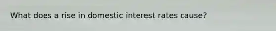 What does a rise in domestic interest rates cause?