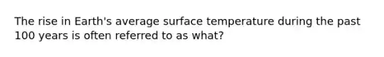 The rise in Earth's average <a href='https://www.questionai.com/knowledge/kkV3ggZUFU-surface-temperature' class='anchor-knowledge'>surface temperature</a> during the past 100 years is often referred to as what?