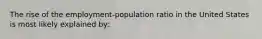 The rise of the employment-population ratio in the United States is most likely explained by: