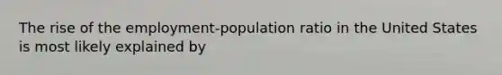 The rise of the employment-population ratio in the United States is most likely explained by