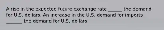 A rise in the expected future exchange rate​ ______ the demand for U.S. dollars. An increase in the U.S. demand for imports​ _______ the demand for U.S. dollars.