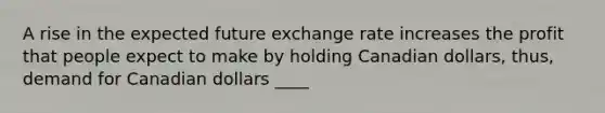 A rise in the expected future exchange rate increases the profit that people expect to make by holding Canadian dollars, thus, demand for Canadian dollars ____