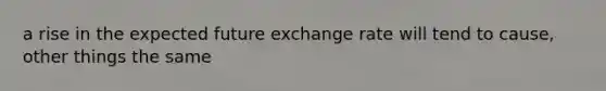 a rise in the expected future exchange rate will tend to cause, other things the same