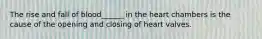 The rise and fall of blood______ in the heart chambers is the cause of the opening and closing of heart valves.