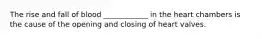 The rise and fall of blood ____________ in the heart chambers is the cause of the opening and closing of heart valves.