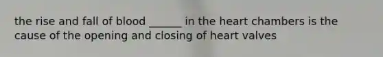 the rise and fall of blood ______ in <a href='https://www.questionai.com/knowledge/kya8ocqc6o-the-heart' class='anchor-knowledge'>the heart</a> chambers is the cause of the opening and closing of heart valves