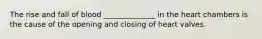 The rise and fall of blood ______________ in the heart chambers is the cause of the opening and closing of heart valves.