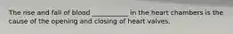 The rise and fall of blood ___________ in the heart chambers is the cause of the opening and closing of heart valves.