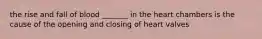 the rise and fall of blood _______ in the heart chambers is the cause of the opening and closing of heart valves