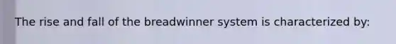 The rise and fall of the breadwinner system is characterized by: