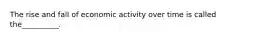 The rise and fall of economic activity over time is called the__________.