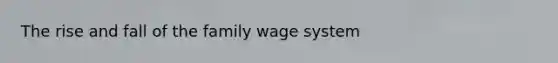 The rise and fall of the family wage system