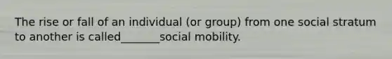 The rise or fall of an individual (or group) from one social stratum to another is called_______social mobility.